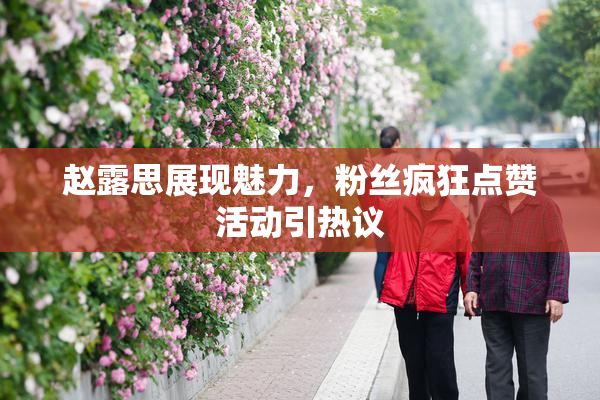 赵露思展现魅力，粉丝疯狂点赞活动引热议