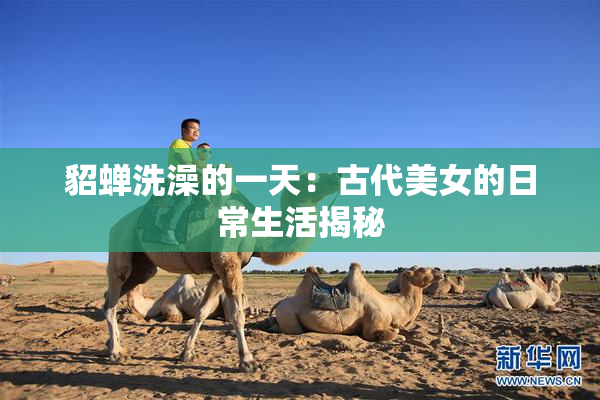 貂蝉洗澡的一天：古代美女的日常生活揭秘