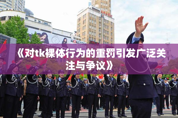 《对tk裸体行为的重罚引发广泛关注与争议》