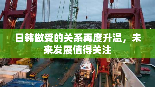 日韩做受的关系再度升温，未来发展值得关注