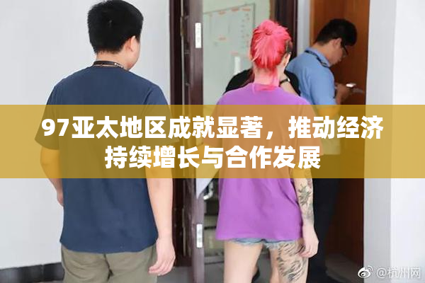 97亚太地区成就显著，推动经济持续增长与合作发展