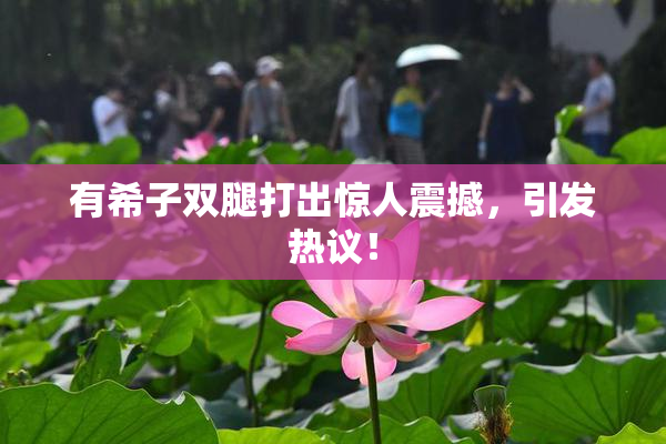 有希子双腿打出惊人震撼，引发热议！