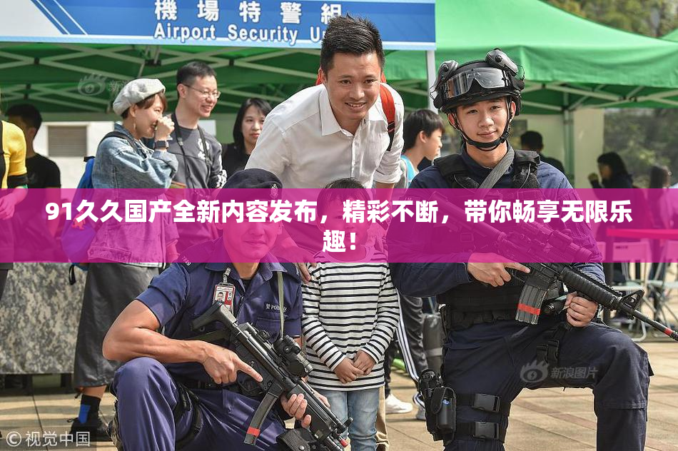 91久久国产全新内容发布，精彩不断，带你畅享无限乐趣！