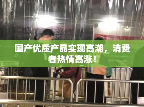 国产优质产品实现高潮，消费者热情高涨！