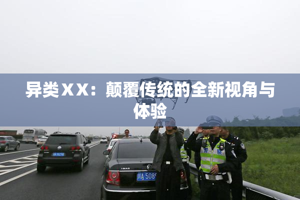 异类ⅩX：颠覆传统的全新视角与体验