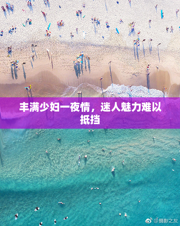 丰满少妇一夜情，迷人魅力难以抵挡