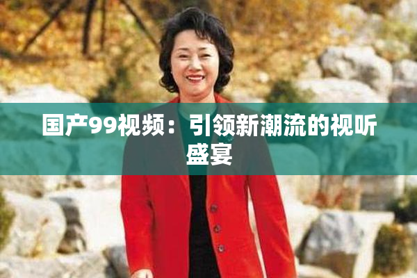 国产99视频：引领新潮流的视听盛宴