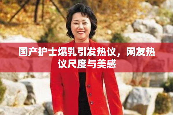 国产护士爆乳引发热议，网友热议尺度与美感