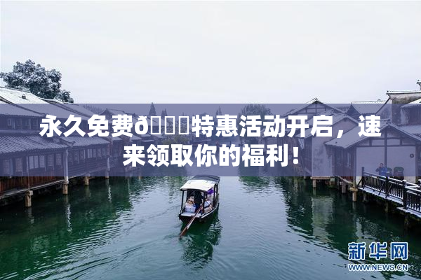 永久免费🔞特惠活动开启，速来领取你的福利！