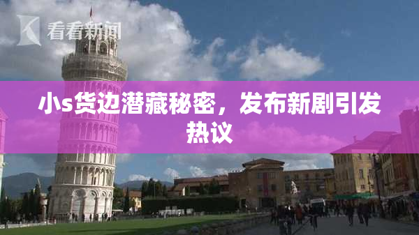 小s货边潜藏秘密，发布新剧引发热议