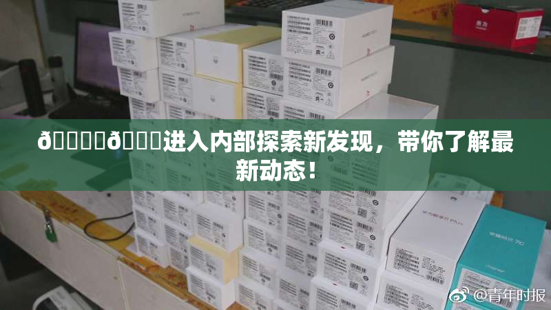 🔞‌🍌进入内部探索新发现，带你了解最新动态！