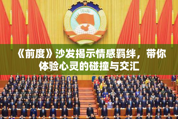 《前度》沙发揭示情感羁绊，带你体验心灵的碰撞与交汇