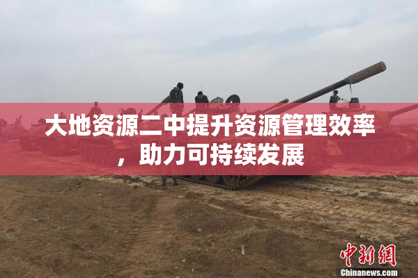 大地资源二中提升资源管理效率，助力可持续发展