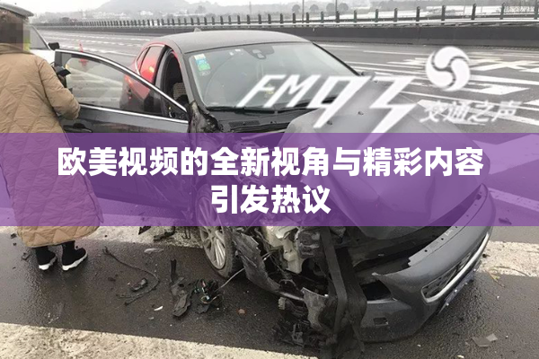 欧美视频的全新视角与精彩内容引发热议