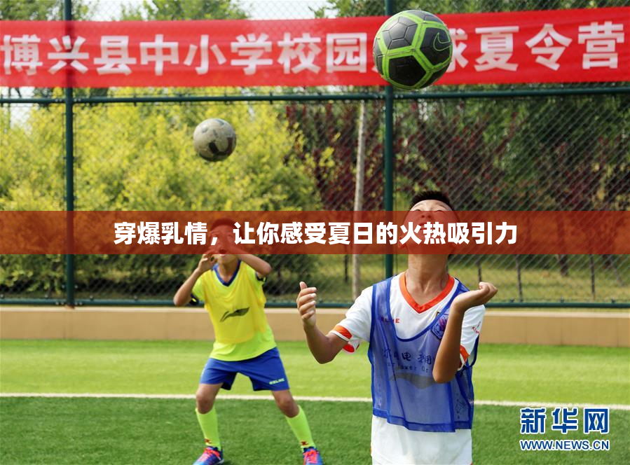 穿爆乳情，让你感受夏日的火热吸引力