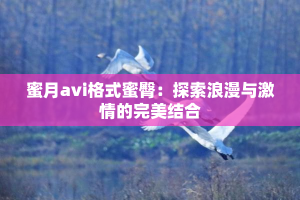 蜜月avi格式蜜臀：探索浪漫与激情的完美结合