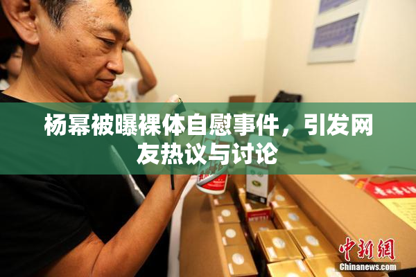杨幂被曝裸体自慰事件，引发网友热议与讨论
