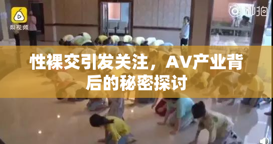 性裸交引发关注，AV产业背后的秘密探讨