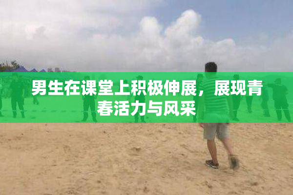 男生在课堂上积极伸展，展现青春活力与风采