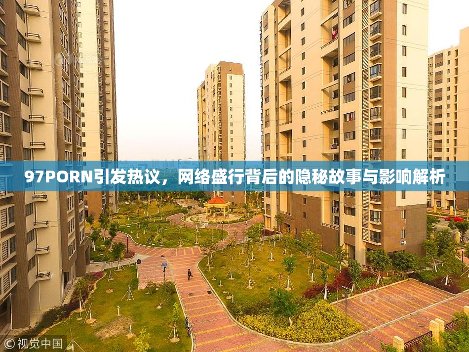 97PORN引发热议，网络盛行背后的隐秘故事与影响解析