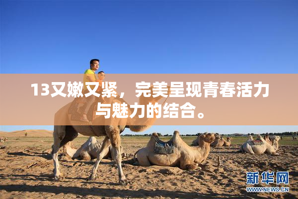 13又嫩又紧，完美呈现青春活力与魅力的结合。