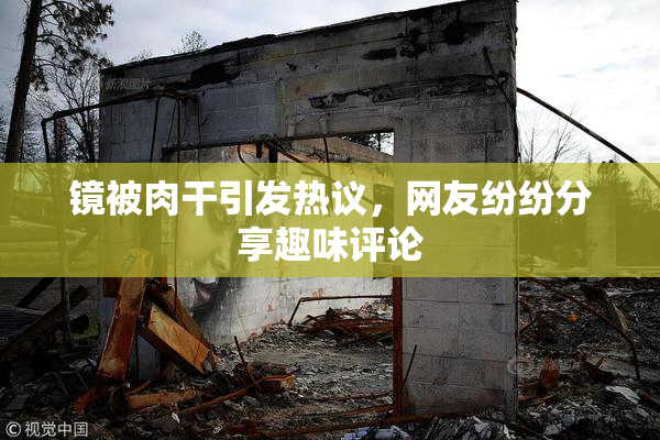 镜被肉干引发热议，网友纷纷分享趣味评论