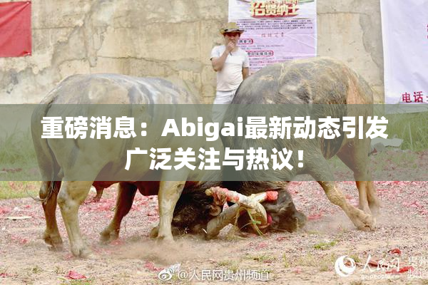 重磅消息：Abigai最新动态引发广泛关注与热议！