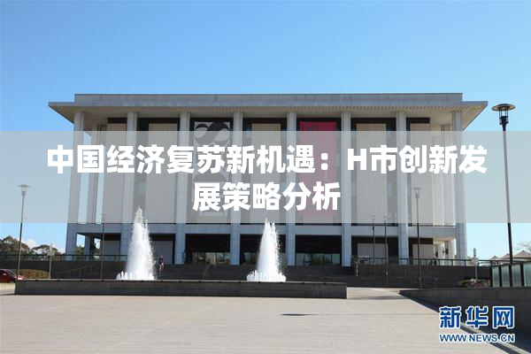 中国经济复苏新机遇：H市创新发展策略分析