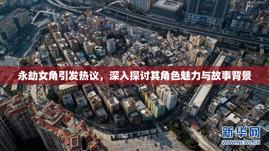 永劫女角引发热议，深入探讨其角色魅力与故事背景