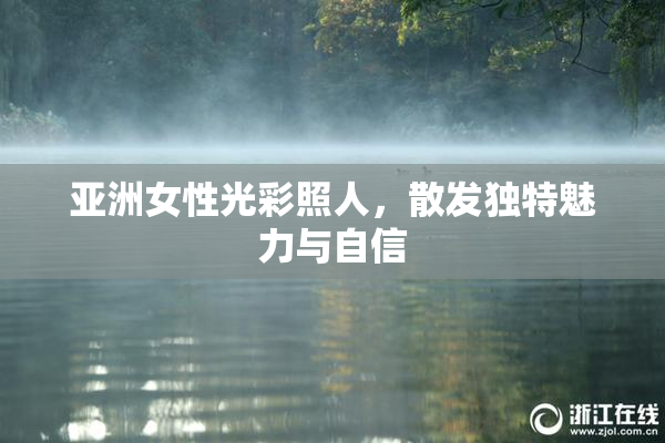 亚洲女性光彩照人，散发独特魅力与自信