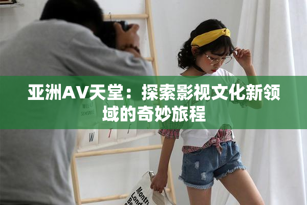 亚洲AV天堂：探索影视文化新领域的奇妙旅程
