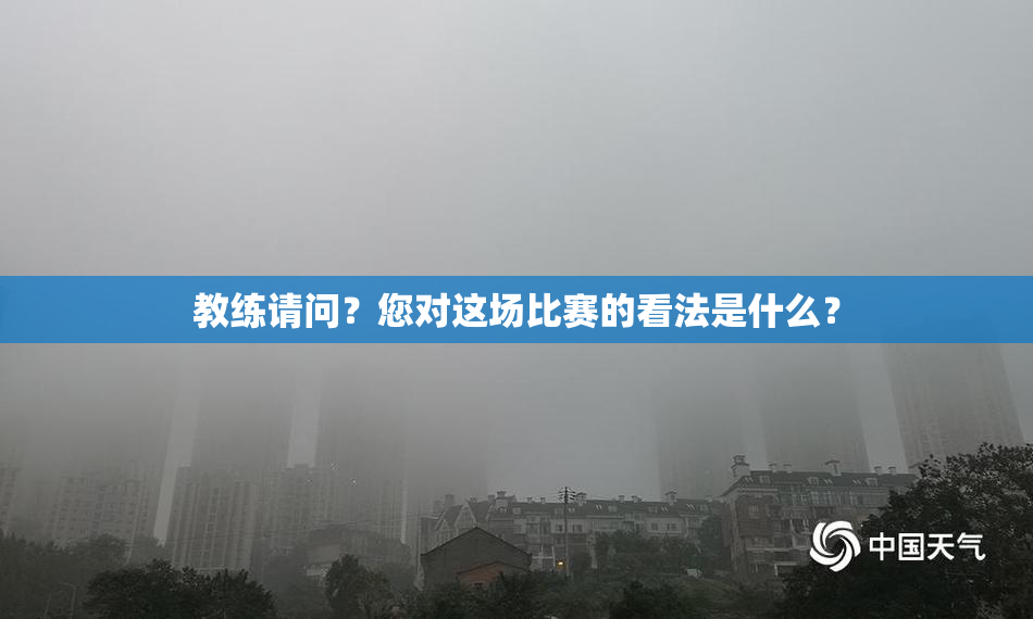 教练请问？您对这场比赛的看法是什么？