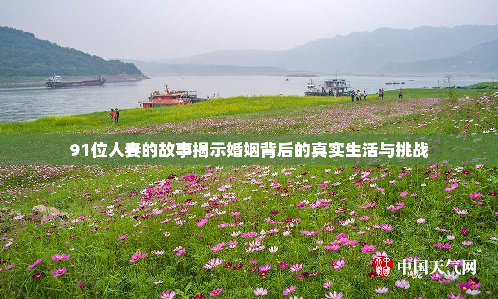 91位人妻的故事揭示婚姻背后的真实生活与挑战