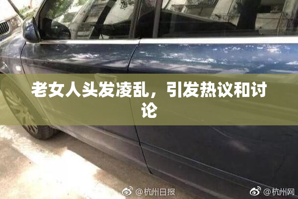 老女人头发凌乱，引发热议和讨论
