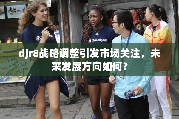 djr8战略调整引发市场关注，未来发展方向如何？