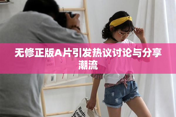 无修正版A片引发热议讨论与分享潮流