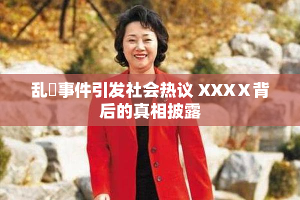 乱婬事件引发社会热议 XXXⅩ背后的真相披露