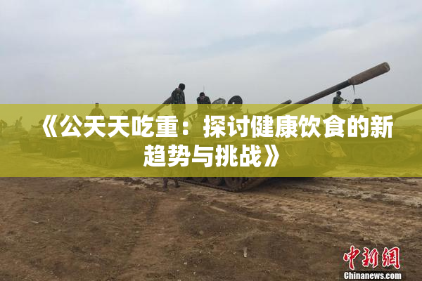 《公天天吃重：探讨健康饮食的新趋势与挑战》