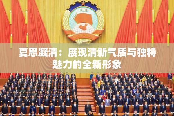 夏思凝清：展现清新气质与独特魅力的全新形象