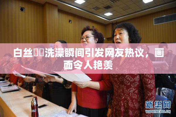 白丝妺妺洗澡瞬间引发网友热议，画面令人艳羡