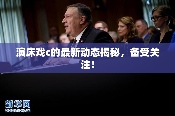演床戏c的最新动态揭秘，备受关注！