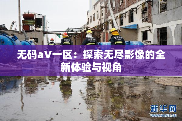 无码aV一区：探索无尽影像的全新体验与视角