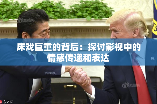 床戏巨重的背后：探讨影视中的情感传递和表达