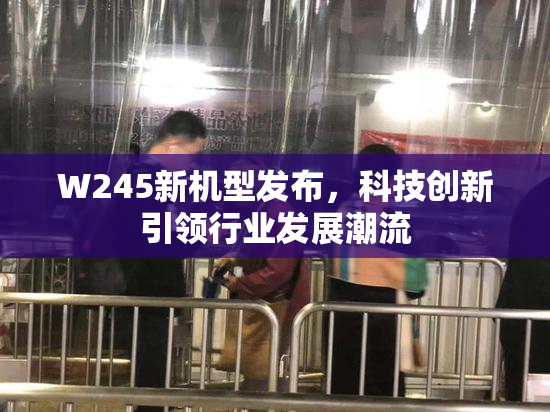 W245新机型发布，科技创新引领行业发展潮流