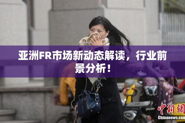 亚洲FR市场新动态解读，行业前景分析！