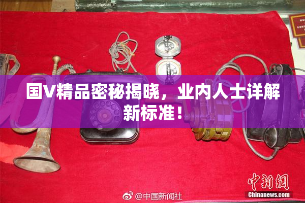 国V精品密秘揭晓，业内人士详解新标准！