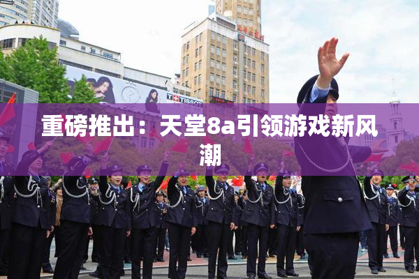 重磅推出：天堂8a引领游戏新风潮