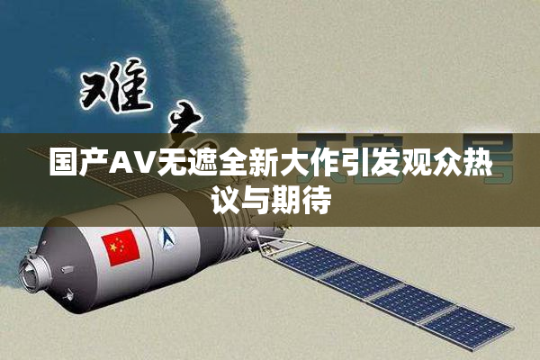 国产AV无遮全新大作引发观众热议与期待