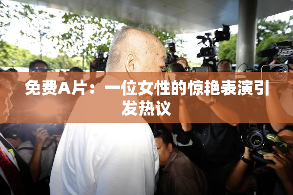 免费A片：一位女性的惊艳表演引发热议