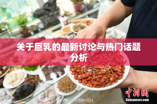 关于巨乳的最新讨论与热门话题分析